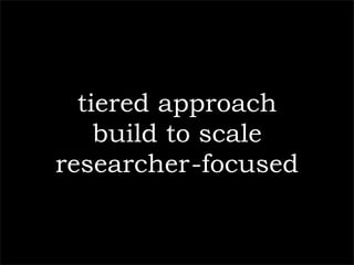 tiered approach
    build to scale
researcher-focused
 