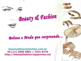 [email_address] 55 (11) 3985 6801 / 7231 8776 http://beautyfashion.lojapronta.net Beauty & Fashion Beleza e Moda que surpreende... 