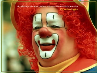 A beleza pode abrir portas, mas somente a virtude entra.
Provérbio Inglês
 