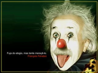 Fuja do elogio, mas tente mereçê-lo.
                   François Fénelon
 