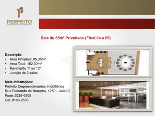 Sala de 85m² Privativos (Final 04 e 05)



Descrição:
• Area Privativa: 85,35m²
• Area Total: 162,30m²
• Pavimento 1º ao 12º
• Junção de 2 salas

Mais Informções:
Perfeito Empreendimentos Imobiliários
Rua Fernando de Noronha, 1250 – sala 02
Fone: 3029-6505
Cel: 9160-9530
 