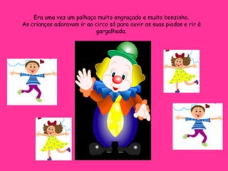 Era uma vez um palhaço muito engraçado e muito bonzinho. As crianças adoravam ir ao circo só para ouvir as suas piadas e rir à gargalhada. 