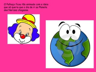O Palhaço ficou tão animado com a ideia que só queria que o dia de ir ao Planeta dos Narizes chegasse.  