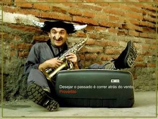 Desejar o passado é correr atrás do vento. Provérbio   