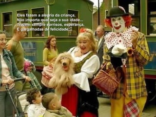 Eles fazem a alegria da criança,
Não importa qual seja a sua idade...
Trazem sempre sorrisos, esperança,
E gargalhadas de felicidade...
 