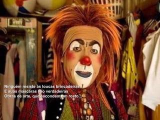 Ninguém resiste às loucas brincadeiras,
E suas máscaras são verdadeiras
Obras de arte, que escondem um rosto...
 
