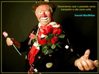 Deveríamos usar o passado como trampolim e não como sofá.  Harold MacMillan   