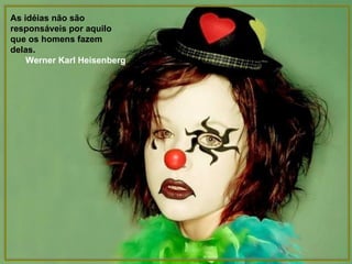 As idéias não são responsáveis por aquilo que os homens fazem delas. Werner Karl Heisenberg   