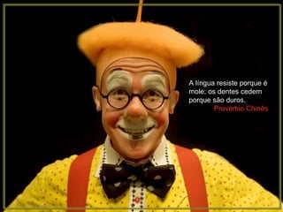 A língua resiste porque é mole; os dentes cedem porque são duros. Provérbio Chinês 