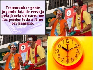 T estemunhar gente jogando lata de cerveja pela janela do carro me faz perder toda a fé no ser humano. 