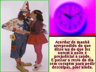 A cordar de manhã arrependido do que disse ou do que fez ontem à noite é prejudicial à saúde. E  passar o resto do dia sem coragem para pedir desculpas, pior ainda. 