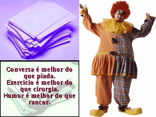 C onversa é melhor do que piada. E xercício é melhor do que cirurgia. H umor é melhor do que rancor. 