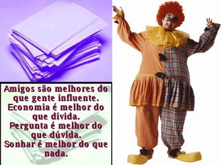 A migos são melhores do que gente influente. E conomia é melhor do que dívida. P ergunta é melhor do que dúvida. S onhar é melhor do que nada. 