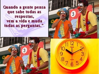 Q uando a gente pensa que sabe todas as respostas, vem a vida e muda todas as perguntas."  