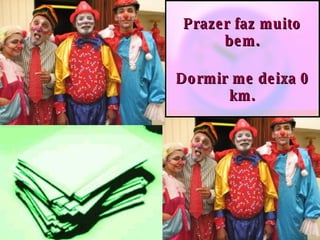 Prazer faz muito bem. Dormir me deixa 0 km. 