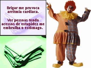 B rigar me provoca arritmia cardíaca. V er pessoas tendo acessos de estupidez me embrulha o estômago. 