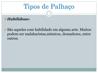 Tipos de Palhaço
 Habilidoso:


 São aqueles com habilidade em alguma arte. Muitos
 podem ser malabaristas,mímicos, domadores, entre
 outros.
 