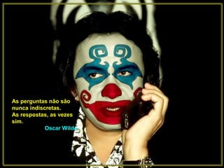 As perguntas não são
nunca indiscretas.
As respostas, as vezes
sim.
            Oscar Wilde
 