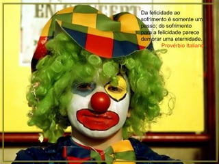 Da felicidade ao sofrimento é somente um passo; do sofrimento para a felicidade parece demorar uma eternidade. Provérbio Italiano 