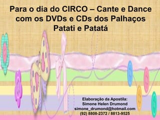 Para o dia do CIRCO – Cante e Dance
 com os DVDs e CDs dos Palhaços
            Patati e Patatá




                   Elaboração da Apostila:
                   Simone Helen Drumond
               simone_drumond@hotmail.com
                  (92) 8808-2372 / 8813-9525
 