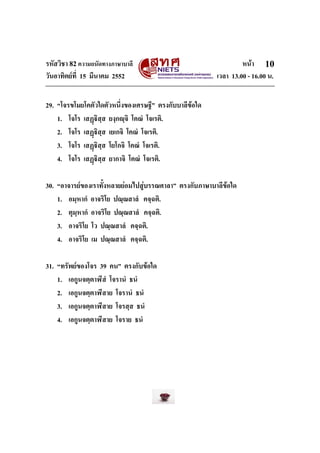 รหัสวิชา 82ความถนัดทางภาษาบาลี หนา
วันอาทิตยที่ 15 มีนาคม 2552 เวลา 13.00 - 16.00 น.
10
29. “โจรขโมยโคตัวใดตัวหนึ่งของเศรษฐี” ตรงกับบาลีขอใด
1. โจโร เสฏิสฺส ยงฺกฺจิ โคณํ โจเรติ.
2. โจโร เสฏิสฺส เยเกจิ โคณํ โจเรติ.
3. โจโร เสฏิสฺส โยโกจิ โคณํ โจเรติ.
4. โจโร เสฏิสฺส ยากาจิ โคณํ โจเรติ.
30. “อาจารยของเราทั้งหลายยอมไปสูบรรณศาลา” ตรงกับภาษาบาลีขอใด
1. อมฺหากํ อาจริโย ปณฺณสาลํ คจฺฉติ.
2. ตุมฺหากํ อาจริโย ปณฺณสาลํ คจฺฉติ.
3. อาจริโย โว ปณฺณสาลํ คจฺฉติ.
4. อาจริโย เม ปณฺณสาลํ คจฺฉติ.
31. “ทรัพยของโจร 39 คน” ตรงกับขอใด
1. เอกูนจตฺตาฬีสํ โจรานํ ธนํ
2. เอกูนจตฺตาฬีสาย โจรานํ ธนํ
3. เอกูนจตฺตาฬีสาย โจรสฺส ธนํ
4. เอกูนจตฺตาฬีสาย โจราย ธนํ
 