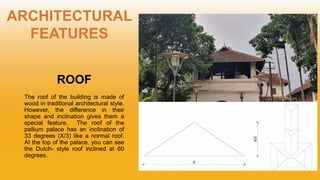 ROOF
The roof of the building is made of
wood in traditional architectural style.
However, the difference in their
shape and inclination gives them a
special feature. The roof of the
pallium palace has an inclination of
33 degrees (X/3) like a normal roof.
At the top of the palace, you can see
the Dutch- style roof inclined at 60
degrees.
ARCHITECTURAL
FEATURES
 