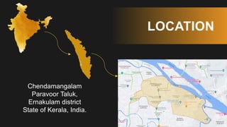 LOCATION
Chendamangalam
Paravoor Taluk,
Ernakulam district
State of Kerala, India.
 