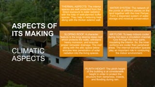 ASPECTS OF
ITS MAKING
CLIMATIC
ASPECTS
THERMAL ASPECTS: The interior
spaces are well protected from the
direct exposure to solar radiation
with the help of well-planned buffer
spaces. They help in reducing heat
along with the thicker exterior wall.
WATER SYSTEM: The network of
the ponds at different places on the
land together with the river Periyar,
Form a dispersed system of water
storage and moisture conservation.
SLOPING ROOF: A character
feature is the long sloping steep roof
which protects the walls, withstand
heavy monsoon, and ensures
proper rainwater drainage. The roof
along with the attic space below
ensures less penetration of solar
radiation into the living spaces.
AIR FLOW: To keep indoors cooler
during hot days a circulation channel
runs through the inner parts,
insulating the interior. So, the inner
portions are cooler than peripheral
areas. The internal transition spaces
play an important role in contouring
the indoor environment.
PLINTH HEIGHT: The plinth height
of the building is at considerable
height in order to protect the
structure from dampness, insects,
and flooding during rain.
 