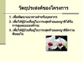 วัตถุประสงค์ของโครงการ
1. เพื่อพัฒนาแนวทางสำหรับบุคลากร
2. เพื่อให้ผู้ป่วยที่อยู่ในวาระสุดท้ายและญาติได้รับ
การดูแลแบบองค์รวม
3. เพื่อให้ผู้ป่วยที่อยู่ในวาระสุดท้ายและญาติมีความ
พึงพอใจ
 