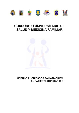 CONSORCIO UNIVERSITARIO DE
 SALUD Y MEDICINA FAMILIAR




 MÓDULO 2 : CUIDADOS PALIATIVOS EN
           EL PACIENTE CON CÁNCER
 
