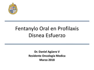 Fentanylo Oral en Profilaxis
Disnea Esfuerzo
Dr. Daniel Agüero V
Residente Oncología Medica
Marzo 2018
 