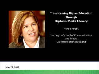 Transforming Higher Education
Through
Digital & Media Literacy
Renee Hobbs
Harrington School of Communication
and Media
University of Rhode Island
May 24, 2012
 