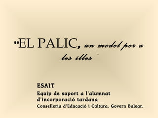 “ EL PALIC ,  un model per a les illes ” ESAIT Equip de suport a l’alumnat d’incorporació tardana Conselleria d’Educació i Cultura. Govern Balear. 