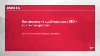 Как правильно комбинировать SEO и
контент-маркетинг
Иван Палий, Product Manager в Sitechecker
 