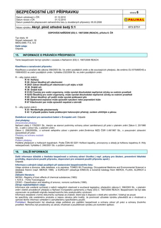 BEZPEČNOSTNÍ LIST PŘÍPRAVKU                                                                                       strana 6

Datum vyhotovení v ČR:               01.12.2010
Datum revize v ČR:                   01.12.2010
Datum posledního přepracování zahraničního listu (u dovážených přípravků): 05.03.2008

Název výrobku: Akryl.     plnič středně šedý 5:1                                                                873.ST51

                                ODPOVÍDÁ NAŘÍZENÍ (ES) č. 1907/2006 (REACH), příloha II. ČR

Typ obalu: III
Stupeň nebezpečí: 30
IMDG-EMS: F-E, S-E
Další údaje:
Odpadá.


15.    INFORMACE O PRÁVNÍCH PŘEDPISECH
Tento bezpečnostní list byl vytvořen v souladu s Nařízením (ES) č. 1907/2006 REACH.


Klasifikace a označování přípravku:
Klasifikace a označení dle zákona 356/2003 Sb. Ve znění pozdějších změn a dle souvisejících předpisů, dle směrnic EU 67/548/EHS a
1999/45/ES ve znění pozdějších změn. Vyhláška 232/2004 Sb. ve znění pozdějších změn.

R – věty (úplné znění):
          R 10 Hořlavý
          R 20 Zdraví škodlivý při vdechování
          R 20/21 Zdraví škodlivý při vdechování a při styku s kůží
          R 36 Dráždí oči
          R 38 Dráždí kůži
          R 51/53 Toxický pro vodní organismy, může vyvolat dlouhodobé nepříznivé účinky ve vodním prostředí
          R 52/53 Škodlivý pro vodní organismy, může vyvolat dlouhodobé nepříznivé účinky ve vodním prostředí
          R 65 Zdraví škodlivý: při požití může vyvolat poškození plic
          R 66 Opakovaná expozice může způsobit vysušení nebo popraskání kůže
          R 67 Vdechování par může způsobit ospalost a závratě

S – věty (úplné znění):
          S 23 Nevdechujte páry/aerosoly
          S 43 V případě požáru haste práškovými halonovými přístroji, oxidem uhličitým a pěnou

Dodatkové označení pro aerosolová balení v Evropské unii: Odpadá
Jiné předpisy:
Zdravotnické předpisy:
Nařízení vlády č 178/2001 Sb., kterým se stanoví podmínky ochrany zdraví zaměstnanců při práci v platném znění Zákon č. 20/1966
Sb., o péči o zdraví lidu, v platném znění.
Zákon č. 258/2000Sb., o ochraně veřejného zdraví v platném znění.Směrnice MZD ČSR č.48/1967 Sb., o posuzování zdravotní
způsobilosti při práci.
Předpisy na ochranu ovzduší:
Odpadá.
Požární předpisy:
Podléhá předpisům o hořlavých kapalinách. Podle ČSN 65 0201 Hořlavé kapaliny, provozovny a sklady je hořlavou kapalinou II. třídy
nebezpečnosti. Vyhláška č. 246/2001 Sb. o požární prevenci.


16.    DALŠÍ INFORMACE
Další informace důležité z hlediska bezpečnosti a ochrany zdraví člověka ( např. pokyny pro školení, preventivní lékařské
prohlídky, doporučené použití přípravku, doporučení pro omezené použití přípravku apod.):
Odpadá.
Informace o zdrojích údajů použitých při sestavování bezpečnostního listu:
Údaje výrobce a dovozce, dále databáze, a to zejména: TOMES 99 (Toxicology, Occupational Medicine and Environmental Science) a
databáze firemní (např. MERCK 1996) a EUROLIST (obsahuje EINECS) a konečně katalogy firem MERCK, FLUKA, ALDRICH a
SIGMA.
Základní literatura:
NIOSH - Registry of toxic effects of chemical substances (1983)
I. N.R.S. - Fiche Toxicologique
CESIO - Classification and labelling of anionoc, nonionic surfctants (1990).
Zdroje nejdůležitějších údajů:
Informace zde uvedené vycházejí z našich nejlepších vlastností a současné legislativy, především zákona č. 356/2003 Sb., v platném
znění včetně prováděcích předpisů a Nařízení Evropského parlamentu a Rady (ES) č. 1907/2006 REACH. Bezpečnostní list byl dále
vypracován na podkladě originálu bezpečnostního listu poskytnutého výrobcem.
Informace obsažené v tomto dokumentu vycházejí ze znalostí, které byly k dispozici v době jeho vytvoření. Vztahují se pouze
ke specificky zde uvedenému produktu a nejsou zárukou jeho kvality. Je povinností uživatele výrobku přesvědčit se o vhodnosti a
úplnosti těchto informací vzhledem k zamýšlenému specifickému použití.
Prohlášení: Bezpečnostní list obsahuje údaje potřebné pro zajištění bezpečnosti a ochrany zdraví při práci a ochrany životního
prostředí. Nemohou být považovány za záruku vhodnosti a použitelnosti výrobku pro konkrétní aplikaci.
 