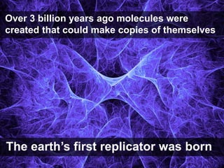 Over 3 billion years ago molecules were created that could make copies of themselves<br />The earth’s first replicator was...