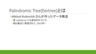 Palindromic Tree(Eertree)とは
•Mikhail Rubinchik さんが作ったデータ構造
• 昔 codeforces にも参加されていた
• 割と最近に発表された、2015年?
 