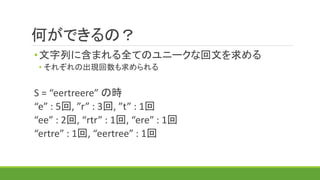 何ができるの？
•文字列に含まれる全てのユニークな回文を求める
• それぞれの出現回数も求められる
S = “eertreere” の時
“e” : 5回, ”r” : 3回, ”t” : 1回
“ee” : 2回, “rtr” : 1回, “ere” : 1回
“ertre” : 1回, “eertree” : 1回
 
