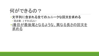 何ができるの？
•文字列に含まれる全てのユニークな回文を求める
• 頂点数 - 2 すればよい
•i番目が最後尾となるような、異なる長さの回文を
求める
 