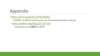 Appendix
https://arxiv.org/abs/1506.04862
• EERTREE: An Efficient Data Structure for Processing Palindromes in Strings
• http://adilet.org/blog/25-09-14/
• Palindromic tree を解説したブログ
 