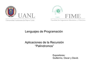 Lenguajes de Programación
Aplicaciones de la Recursión
“Palíndromos”
Expositores:
Guillermo, Oscar y David.
 