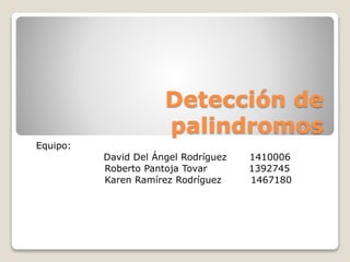 Detección de palindromos Equipo:                      David Del Ángel Rodríguez       1410006 		Roberto Pantoja Tovar             1392745 		Karen Ramírez Rodríguez         1467180 