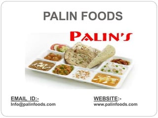 PALIN FOODS
EMAIL ID:-
Info@palinfoods.com
WEBSITE:-
www.palinfoods.com
 