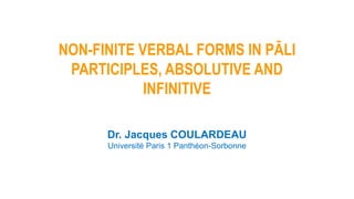 NON-FINITE VERBAL FORMS IN PĀLI
PARTICIPLES, ABSOLUTIVE AND
INFINITIVE
Dr. Jacques COULARDEAU
Université Paris 1 Panthéon-Sorbonne
 