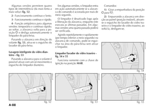 Algumas versões permitem quatro            Em algumas versões, o limpador entra     Comandos:
                                          em ação automaticamente se a alavan-        1) Girar a empunhadura da posição
             fig. 52.                     ca de comando é acionada por mais de        para ;
   2 - Funcionamento contínuo e lento.    meio segundo.
                                                                                      2) Empurrando a alavanca em dire-
   3 - Funcionamento contínuo e rápido.      O limpador é desativado logo após
                                          a liberação da alavanca, enquanto este    se o esguicho do lavador do vidro tra-
   4                                      executa as últimas passadas. Em algu-
versões: temporário e contínuo rápido;                                              seiro e o limpador do vidro traseiro; ao
                                          mas versões uma quarta passada poderá     soltá-la, desligam-se.
ao soltar, a alavanca volta para a po-    ser verificada.
sição e desliga automaticamente o
limpador do pára-brisa.                      Agindo repetidamente e rapidamente
   Puxando a alavanca em direção do       alavanca de comando, pode-se esgui-
volante fig. 53, ativa-se o esguicho do   char na área do pára-brisa sem ativar
lavador do pára-brisa.                    o limpador.
Lavagem inteligente do vidro dian-        Limpador/lavador do vidro traseiro -
teiro - fig. 53                           fig. 54 e 55
   Puxando a alavanca para o volante é       Funciona somente com a chave de
possível ativar com um só movimento o     ignição na posição MAR.
esguicho do limpador dianteiro.

                                                                                                                    fig. 54




                                fig. 52                                   fig. 53                                   fig. 55
 