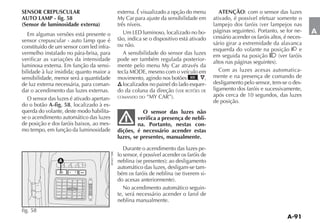 SENSOR CREPUSCULAR                         externa. É visualizado a opção do menu          ATENÇÃO: com o sensor das luzes
AUTO LAMP - fig. 58                        My Car para ajuste da sensibilidade em       ativado, é possível efetuar somente o
(Sensor de luminosidade externa)           três níveis.
                                                                                   -                                             -   A
   Em algumas versões está presente o                                                   cessário acender os faróis altos, é neces-
sensor crepuscular - auto lamp que é       tão, indica se o dispositivo está ativado
                                           ou não.                                      sário girar a extremidade da alavanca
constituído de um sensor com led infra-                                                 esquerda do volante na posição           e
vermelho instalado no pára-brisa, para        A sensibilidade do sensor das luzes       em seguida na posição
verificar as variações da intensidade      pode ser também regulada posterior-
luminosa externa. Em função da sensi-      mente pelo menu My Car através da
bilidade à luz insidida; quanto maior a                                                    Com as luzes acesas automatica-
sensibilidade, menor será a quantidade     movimento, agindo nos botões MODE , ,        mente e na presença de comando de
de luz externa necessária, para coman-      localizados no painel do lado esquer-       desligamento pelo sensor, tem-se o des-
dar o acendimento das luzes externas.                                  VER BOTÕES DE    ligamento dos faróis e sucessivamente,
                                           COMANDO DO   “MY CAR”                        após cerca de 10 segundos, das luzes
   O sensor das luzes é ativado apertan-                                                de posição.
do o botão A-fig. 58, localizado à es-
querda do volante, deste modo habilita-               O sensor das luzes não
se o acendimento automático das luzes               verifica a presença de nebli-
de posição e dos faróis baixos, ao mes-             na. Portanto, nestas con-
mo tempo, em função da luminosidade        dições, é necessário acender estas
                                           luzes, se presentes, manualmente.

                                                                                    -
                                           lo sensor, é possível acender os faróis de
                A
                                           automático das luzes, desligam-se tam-
                          MODE
                                                                                -

                                              No acendimento automático seguin-
                                           te, será necessário acender o farol de
                                           neblina manualmente.
fig. 58
 