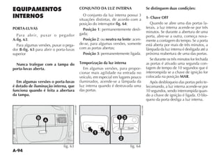CONJUNTO DA LUZ INTERNA                   Se distinguem duas condições:
                                            O conjunto da luz interna possui 3
                                         situações distintas, de acordo com a      1- Chave OFF
                                         posição do interruptor fig. 64:              Quando se abre uma das portas la-
PORTA-LUVAS                                 Posição 1: permanentemente desli-      terais, a luz interna acende-se por três
                                         gada;                                     minutos. Se durante a abertura de uma
  Para abrir, puxar o pegador                                                      porta, abre-se a outra, começa nova-
A-fig. 63.                                  Posição 2: ou neutra na lente: acen-   mente a contagem do tempo. Se a porta
  Para algumas versões, puxar o pega-    de-se, para algumas versões, somente      está aberta por mais de três minutos, a
dor B-fig. 63 para abrir o porta-luvas   com as portas abertas;
superior                                    Posição 3: permanentemente ligada.     próxima reabertura de uma das portas.
                                                                                      Se durante os três minutos for fechada
  Nunca trafegue com a tampa do          Temporização da luz interna               as portas é ativado uma segunda con-
porta-luvas aberta.                        Em algumas versões, para propor-        tagem de tempo de 10 segundos que é
                                         cionar mais agilidade na entrada no       interrompida se a chave de ignição for
                                         veículo, em especial em lugares pouco     colocada na posição MAR.
  Em algumas versões o porta-luvas                                                    Após desbloqueio das portas pelo te-
é dotado de iluminação interna, que      luz interna quando é destravada uma       lecomando, a luz interna acende-se por
funciona quando é feita a abertura       das portas.                               10 segundos, sendo interrompida quan-
da tampa.                                                                          do a chave de ignição é ligada. O blo-
                                                                                   queio da porta desliga a luz interna.



               B                                                 1 3
                   A


                                                  1      3
                                                                  2
                               fig. 63                                   fig. 64
 