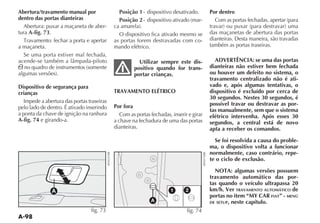Abertura/travamento manual por                Posição 1 - dispositivo desativado.        Por dentro
dentro das portas dianteiras                  Posição 2                           -
   Abertura: puxar a maçaneta de aber-
tura A-fig. 73.                               O dispositivo fica ativado mesmo se        das maçanetas de abertura das portas
                                            as portas forem destravadas com co-
a maçaneta.                                 mando elétrico.                              também as portas traseiras.
  Se uma porta estiver mal fechada,
                                                       Utilizar sempre este dis-           ADVERTÊNCIA: se uma das portas
                                                     positivo quando for trans-          dianteiras não estiver bem fechada
                                                     portar crianças.                    ou houver um defeito no sistema, o
                                                                                         travamento centralizado não é ati-
Dispositivo de segurança para                                                            vado e, após algumas tentativas, o
crianças                                    TRAVAMENTO ELÉTRICO                          dispositivo é excluído por cerca de
                                                                                         30 segundos. Nestes 30 segundos, é
   Impede a abertura das portas traseiras                                                possível travar ou destravar as por-
pelo lado de dentro. É ativado inserindo    Por fora
                                                                                         tas manualmente, sem que o sistema
a ponta da chave de ignição na ranhura         Com as portas fechadas, inserir e girar   elétrico intervenha. Após esses 30
A-fig. 74 e girando-a.                      a chave na fechadura de uma das portas       segundos, a central está de novo
                                            dianteiras.                                  apta a receber os comandos.

                                                                                           Se foi resolvida a causa do proble-
                                                                                         ma, o dispositivo volta a funcionar
                                                                                         normalmente, caso contrário, repe-
                                                                                         te o ciclo de exclusão.

                                                                                           NOTA: algumas versões possuem
                                                                                         travamento automático das por-
                                                                                         tas quando o veículo ultrapassa 20
               A                                                      1       2          km/h. Ver TRAVAMENTO AUTOMÁTICO de
                                                                                         portas no item “MY CAR FIAT” - MENÚ
                                                             A                           DE SETUP, neste capítulo.

                                 fig. 73                                      fig. 74
 