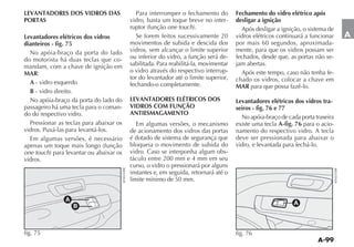 LEVANTADORES DOS VIDROS DAS                Para interromper o fechamento do          Fechamento do vidro elétrico após
PORTAS                                   vidro, basta um toque breve no inter-       desligar a ignição
                                                         one touch                     Após desligar a ignição, o sistema de
Levantadores elétricos dos vidros          Se forem feitos sucessivamente 20         vidros elétricos continuará a funcionar   A
dianteiros - fig. 75                     movimentos de subida e descida dos          por mais 60 segundos, aproximada-
  No apóia-braço da porta do lado        vidros, sem alcançar o limite superior      mente, para que os vidros possam ser
do motorista há duas teclas que co-      ou inferior do vidro, a função será de-     fechados, desde que, as portas não se-
mandam, com a chave de ignição em        sabilitada. Para reabilitá-la, movimentar   jam abertas.
MAR:                                     o vidro através do respectivo interrup-       Após este tempo, caso não tenha fe-
                                         tor do levantador até o limite superior,    chado os vidros, colocar a chave em
  A - vidro esquerdo                     fechando-o completamente.                   MAR para que possa fazê-lo.
  B - vidro direito.
  No apóia-braço da porta do lado do     LEVANTADORES ELÉTRICOS DOS                  Levantadores elétricos dos vidros tra-
passageiro há uma tecla para o coman-    VIDROS COM FUNÇÃO                           seiros - fig. 76 e 77
do do respectivo vidro.                  ANTIESMAGAMENTO
                                                                                       No apóia-braço de cada porta traseira
  Pressionar as teclas para abaixar os      Em algumas versões, o mecanismo          existe uma tecla A-fig. 76 para o acio-
vidros. Puxá-las para levantá-los.       de acionamento dos vidros das portas        namento do respectivo vidro. A tecla
  Em algumas versões, é necessário       é dotado de sistema de segurança que        deve ser pressionada para abaixar o
                                         bloqueia o movimento de subida do           vidro, e levantada para fechá-lo.
one touch                                vidro. Caso se interponha algum obs-
vidros.                                  táculo entre 200 mm e 4 mm em seu
                                         curso, o vidro o pressionará por alguns
                                         instantes e, em seguida, retornará até o
                                         limite mínimo de 50 mm.


                A
                    B
                                                                                                            A



fig. 75                                                                              fig. 76
 