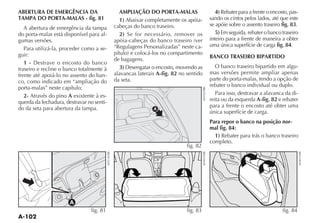 ABERTURA DE EMERGÊNCIA DA                    AMPLIAÇÃO DO PORTA-MALAS                   4) Rebater para a frente o encosto, pas-
TAMPA DO PORTA-MALAS - fig. 81               1) Abaixar completamente os apóia-      sando os cintos pelos lados, até que este
                                           cabeças do banco traseiro.                se apóie sobre o assento traseiro fig. 83.
   A abertura de emergência da tampa
do porta-malas está disponível para al-      2) Se for necessário, remover os           5) Em seguida, rebater o banco traseiro
gumas versões.                                                                       inteiro para a frente de maneira a obter
                                           “Regulagens Personalizadas” neste ca-     uma única superfície de carga fig. 84.
   Para utilizá-la, proceder como a se-
guir:                                                                                BANCO TRASEIRO BIPARTIDO
                                           de bagagens.
   1 -
traseiro e recline o banco totalmente à      3)                                         O banco traseiro bipartido em algu-
frente até apoiá-lo no assento do ban-     alavancas laterais A-fig. 82 no sentido   mas versões permite ampliar apenas
co, como indicado em “ampliação do         da seta.                                  parte do porta-malas, tendo a opção de
porta-malas” neste capítulo;                                                         rebater o banco individual ou duplo.
   2- Através do pino A exixtente à es-                                                 Para isso, destravar a alavanca da di-
querda da fechadura, destravar no senti-                                             reita ou da esquerda A-fig. 82 e rebater
do da seta para abertura da tampa.                                                   para a frente o encosto até obter uma
                                                            A
                                                                                     única superfície de carga.
                                                                                     Para repor o banco na posição nor-
                                                                                     mal fig. 84:
                                                                                       1) Rebater para trás o banco traseiro
                                                                                     completo.
                                                                           fig. 82




                       A
                                fig. 81                                    fig. 83                                      fig. 84
 